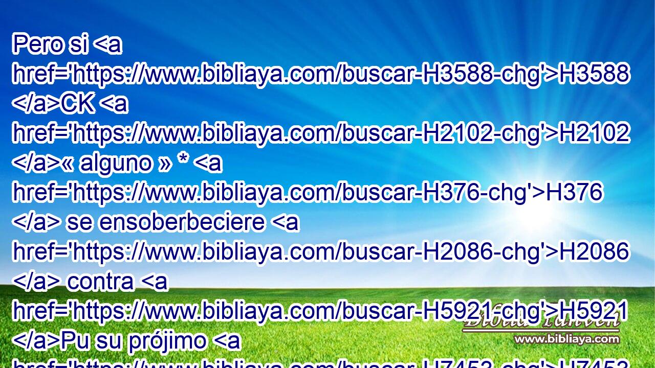 Pero si H3588 CK H2102 « alguno » * H376  se ensoberbeciere H2086  contra H5921 Pu su prójimo H7453  y lo matare H2026  H6195 con alevosía, de • H5973 Pw mi altar H4196  lo quitarás H3947  H4191 para que muera. H4962  