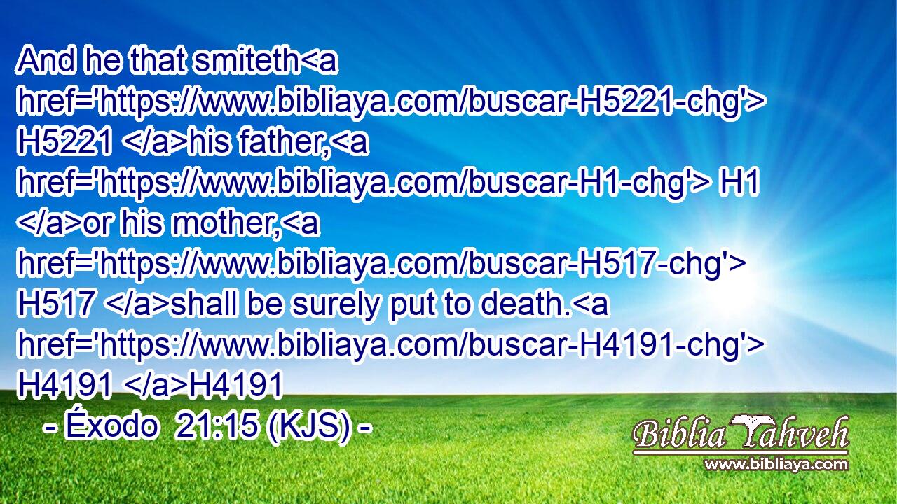 And he that smiteth H5221 his father, H1 or his mother, H517 shall be surely put to death. H4191 H4191