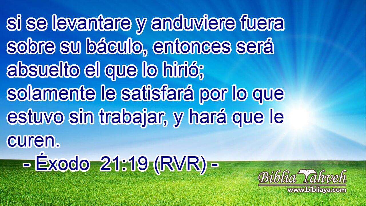 si se levantare y anduviere fuera sobre su báculo, entonces será absuelto el que lo hirió; solamente le satisfará por lo que estuvo sin trabajar, y hará que le curen.