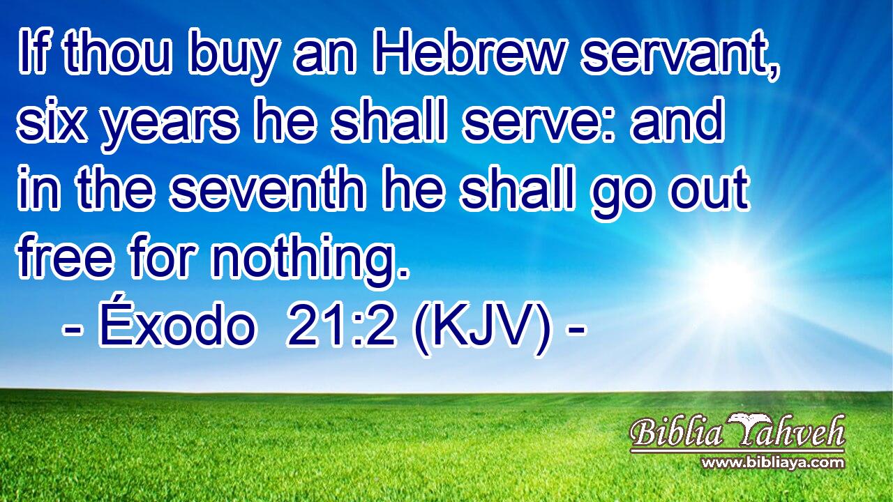 If thou buy an Hebrew servant, six years he shall serve: and in the seventh he shall go out free for nothing.