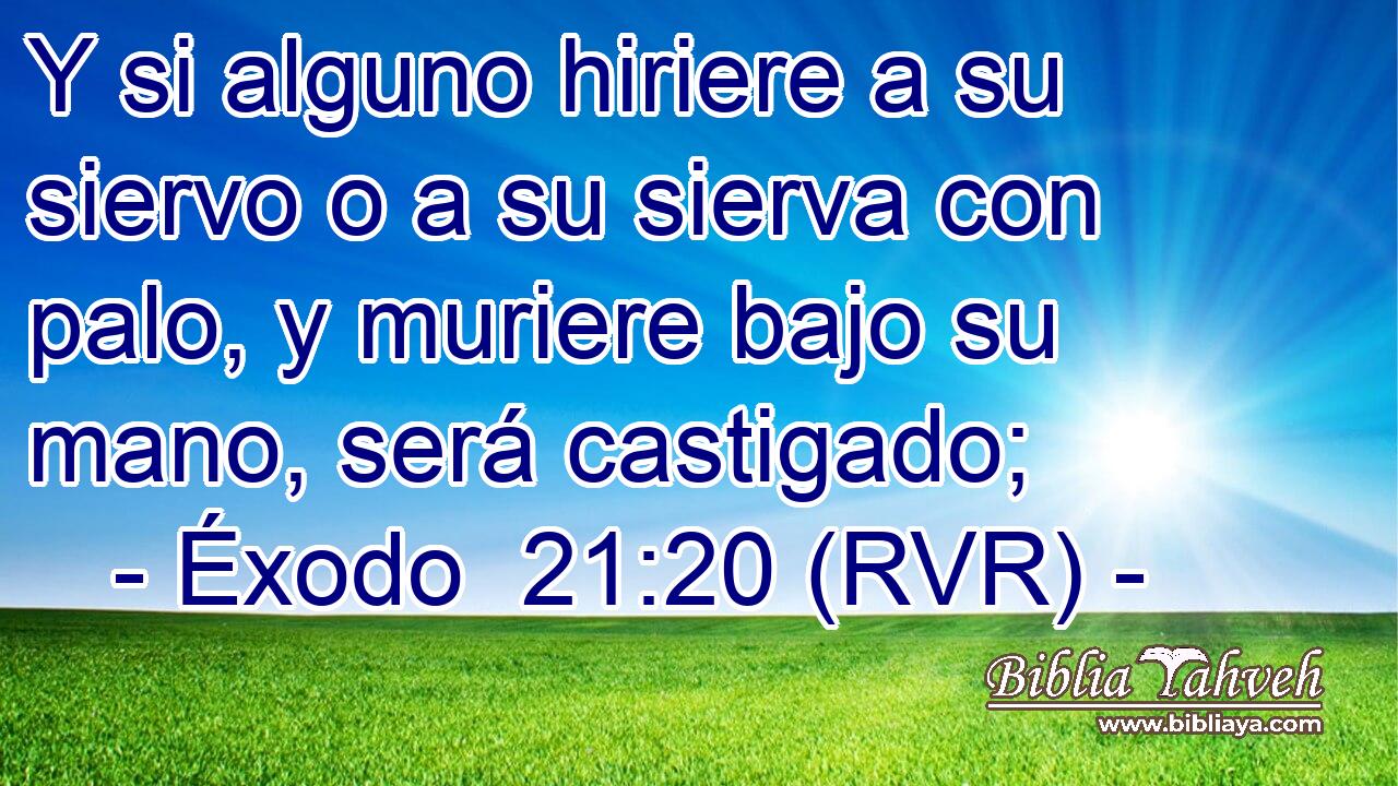 Y si alguno hiriere a su siervo o a su sierva con palo, y muriere bajo su mano, será castigado;