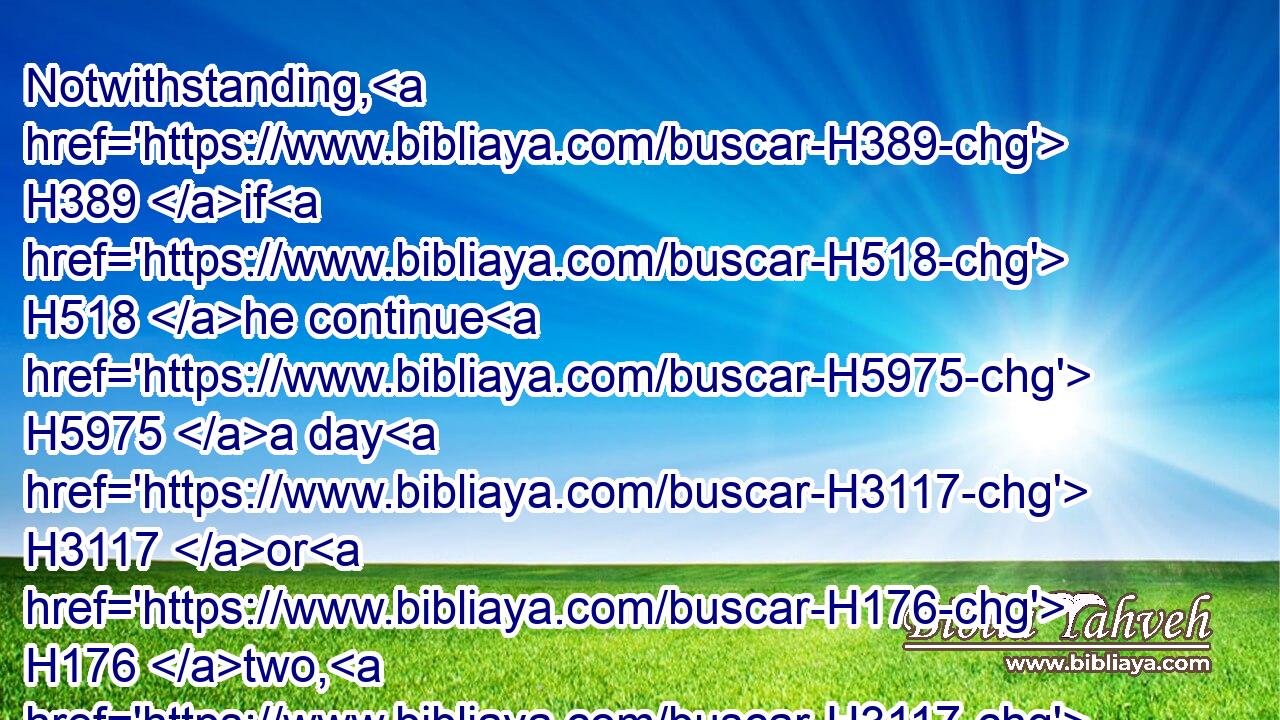 Notwithstanding, H389 if H518 he continue H5975 a day H3117 or H176 two, H3117 he shall not H3808 be punished: H5358 for H3588 he H1931 is his money.H3701