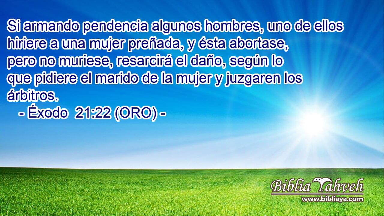  Si armando pendencia algunos hombres, uno de ellos hiriere a una mujer preñada, y ésta abortase, pero no muriese, resarcirá el daño, según lo que pidiere el marido de la mujer y juzgaren los árbitros. 