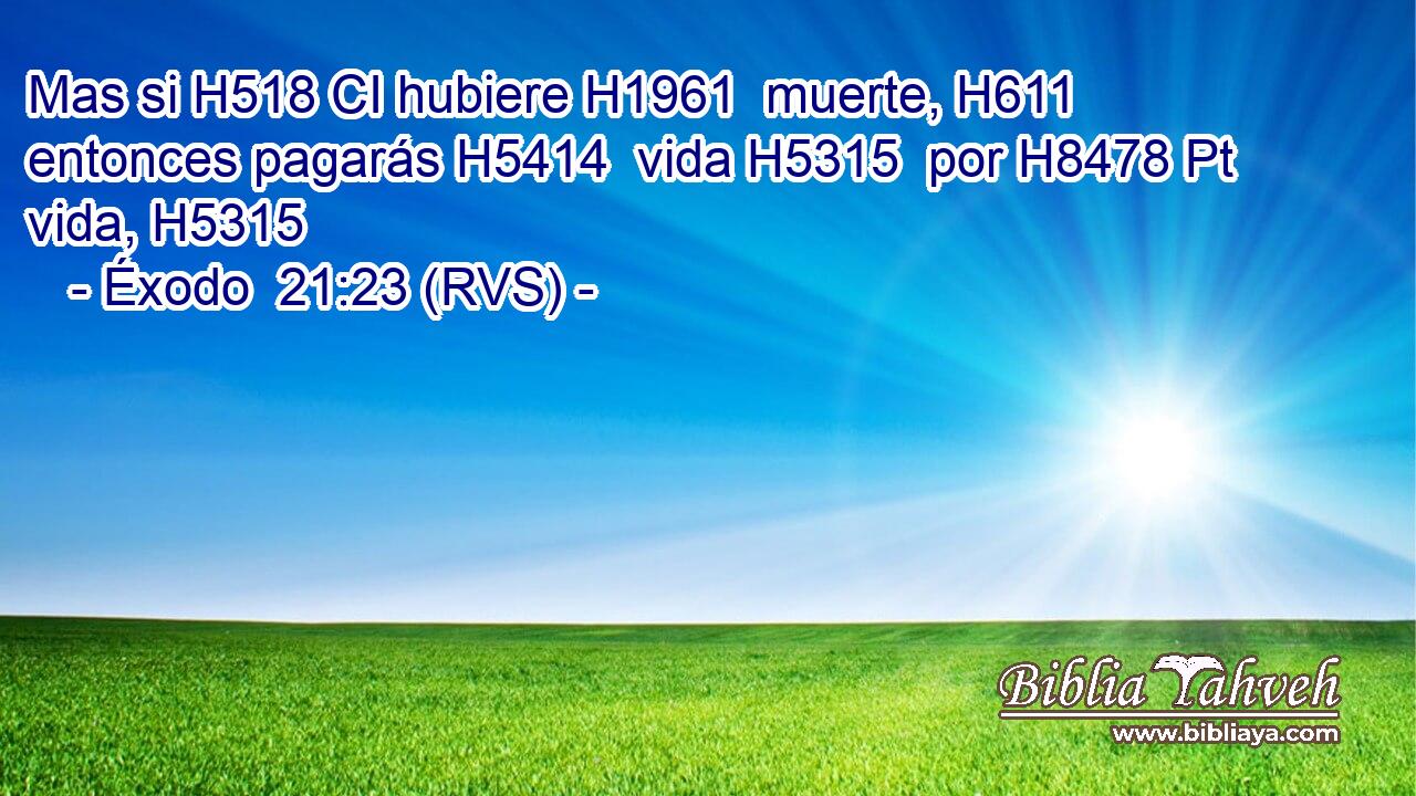 Mas si H518 CI hubiere H1961  muerte, H611  entonces pagarás H5414  vida H5315  por H8478 Pt vida, H5315  