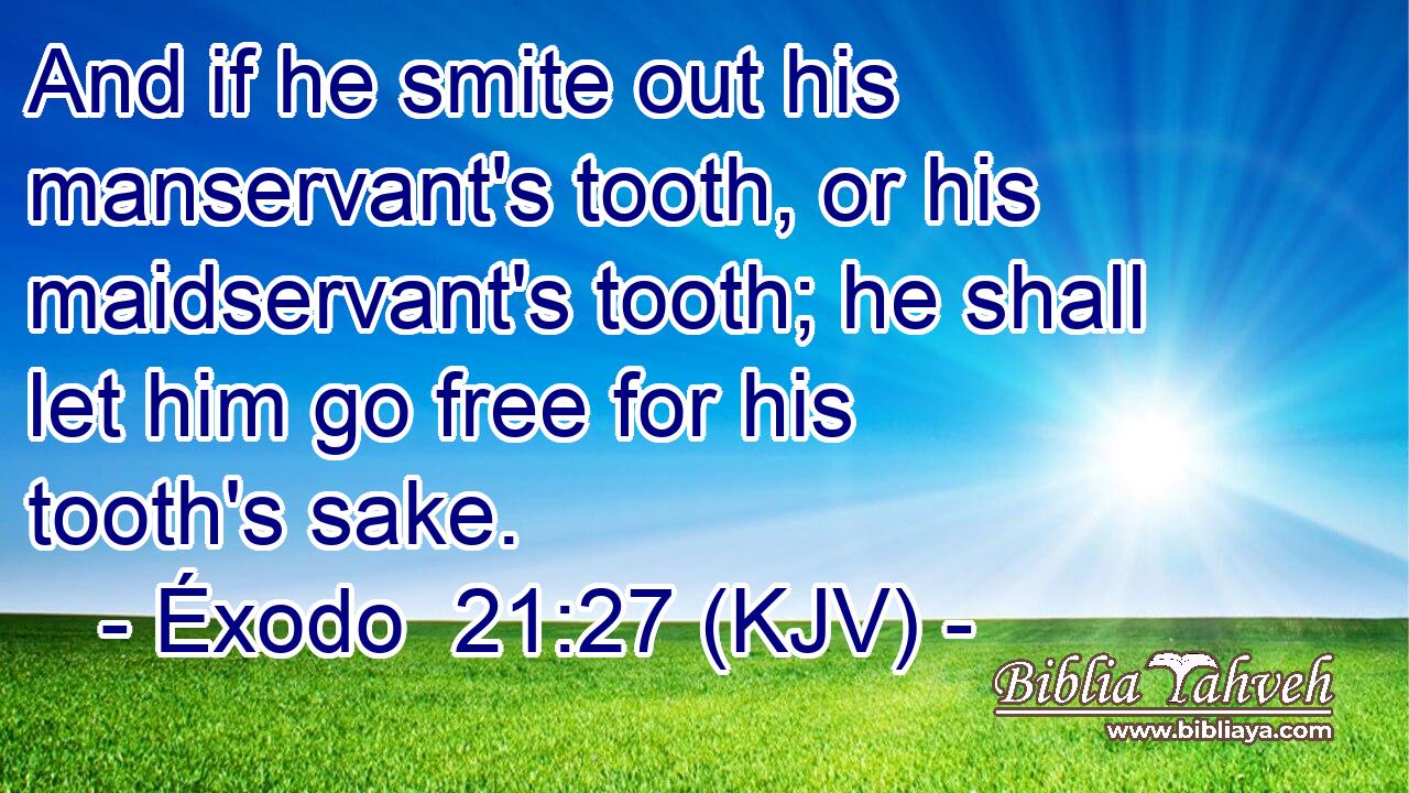 And if he smite out his manservant's tooth, or his maidservant's tooth; he shall let him go free for his tooth's sake.
