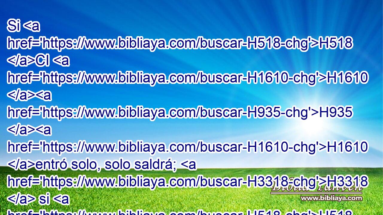 Si H518 CI H1610 H935 H1610 entró solo, solo saldrá; H3318  si H518 CI « tenía mujer, » * H1167 , ,  • saldrá H3318  él y su H1931  mujer H802  con H5973 Pw él. H1931  