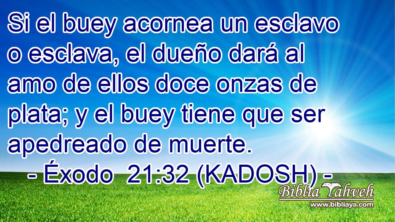  Si el buey acornea un esclavo o esclava, el dueño dará al amo de ellos doce onzas de plata; y el buey tiene que ser apedreado de muerte. 