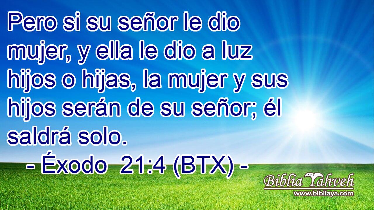 Pero si su señor le dio mujer, y ella le dio a luz hijos o hijas, la mujer y sus hijos serán de su señor; él saldrá solo.