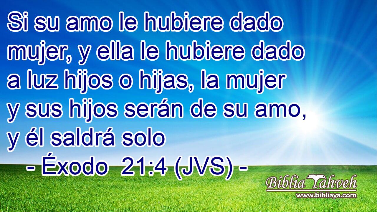 Si su amo le hubiere dado mujer, y ella le hubiere dado a luz hijos o hijas, la mujer y sus hijos serán de su amo, y él saldrá solo