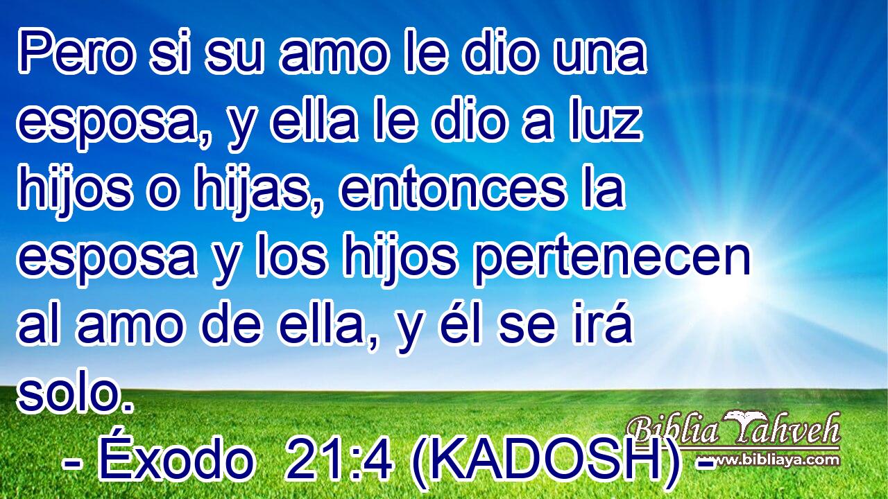  Pero si su amo le dio una esposa, y ella le dio a luz hijos o hijas, entonces la esposa y los hijos pertenecen al amo de ella, y él se irá solo. 