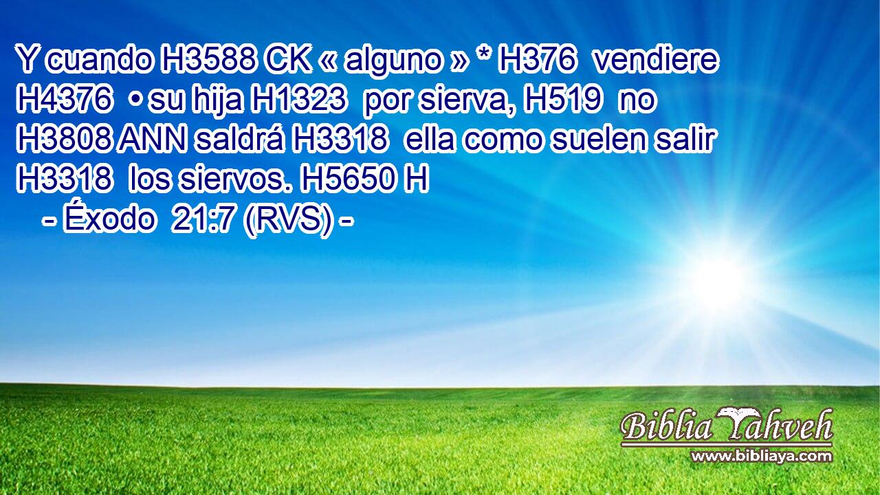 Y cuando H3588 CK « alguno » * H376  vendiere H4376  • su hija H1323  por sierva, H519  no H3808 ANN saldrá H3318  ella como suelen salir H3318  los siervos. H5650 H 