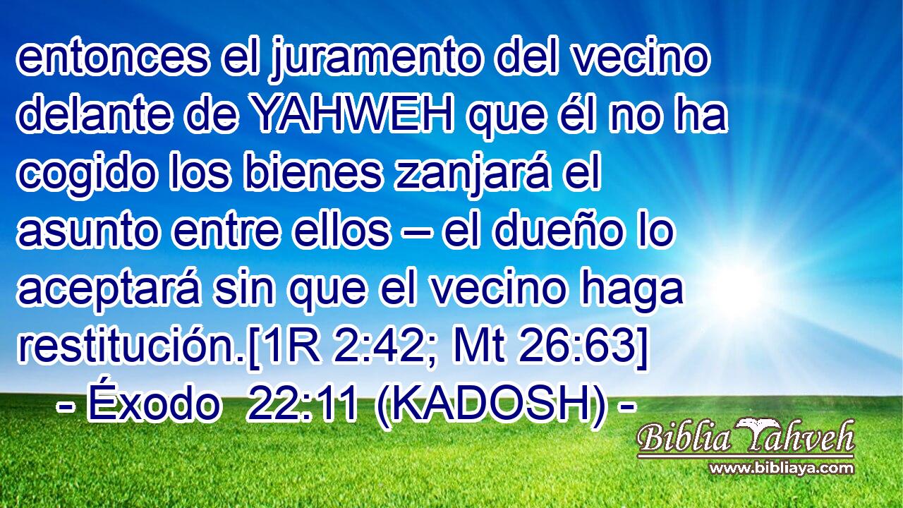  entonces el juramento del vecino delante de YAHWEH que él no ha cogido los bienes zanjará el asunto entre ellos – el dueño lo aceptará sin que el vecino haga restitución.[1R 2:42; Mt 26:63] 