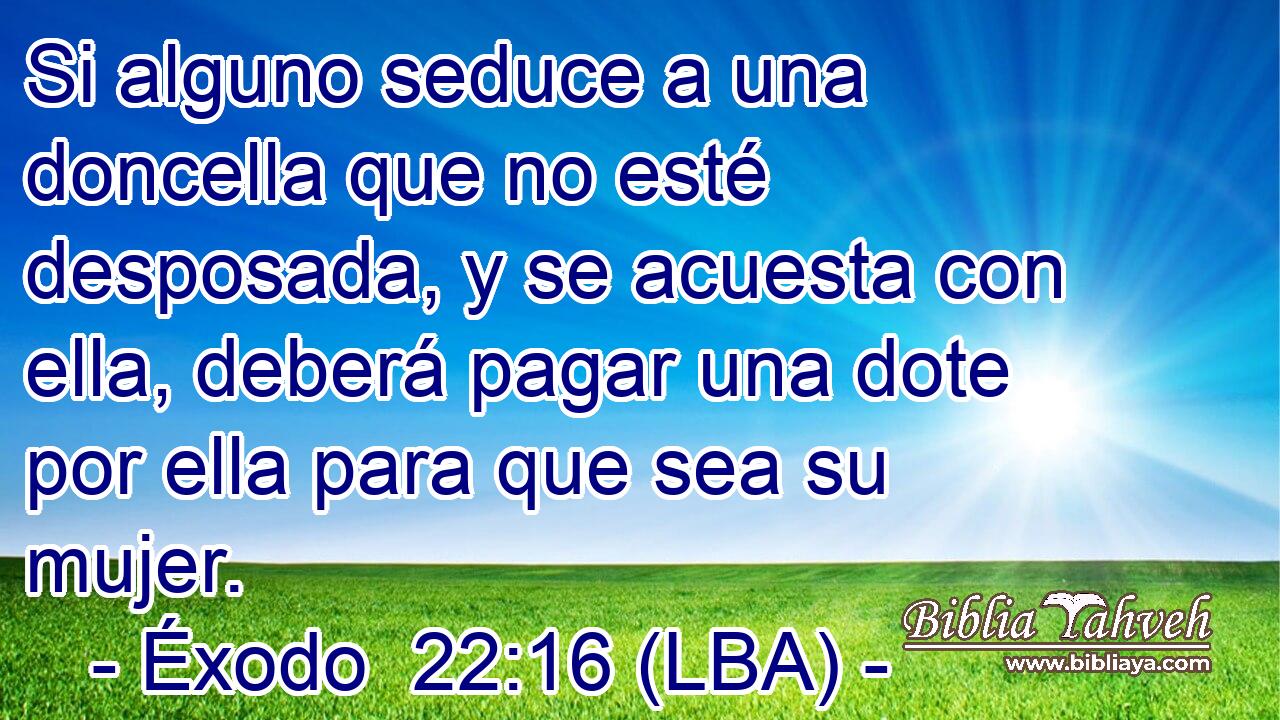 Si alguno seduce a una doncella que no esté desposada, y se acuesta con ella, deberá pagar una dote por ella para que sea su mujer.