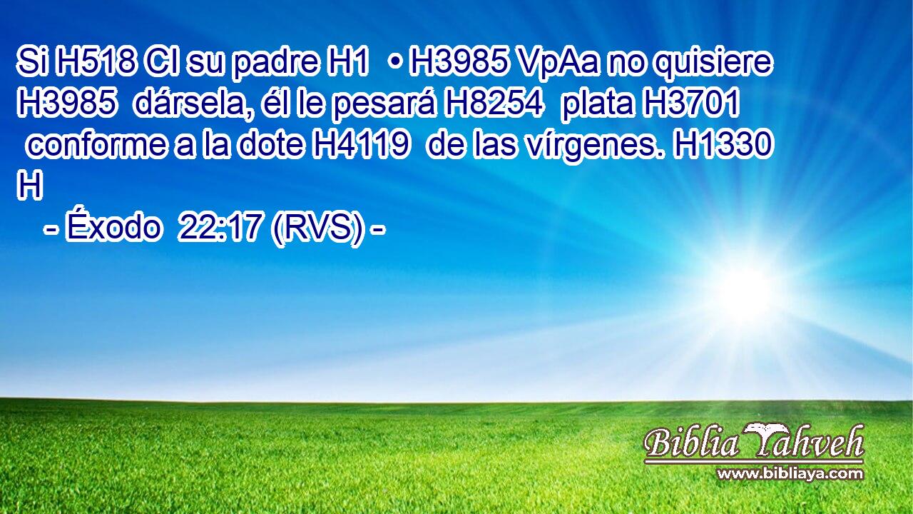Si H518 CI su padre H1  • H3985 VpAa no quisiere H3985  dársela, él le pesará H8254  plata H3701  conforme a la dote H4119  de las vírgenes. H1330 H 