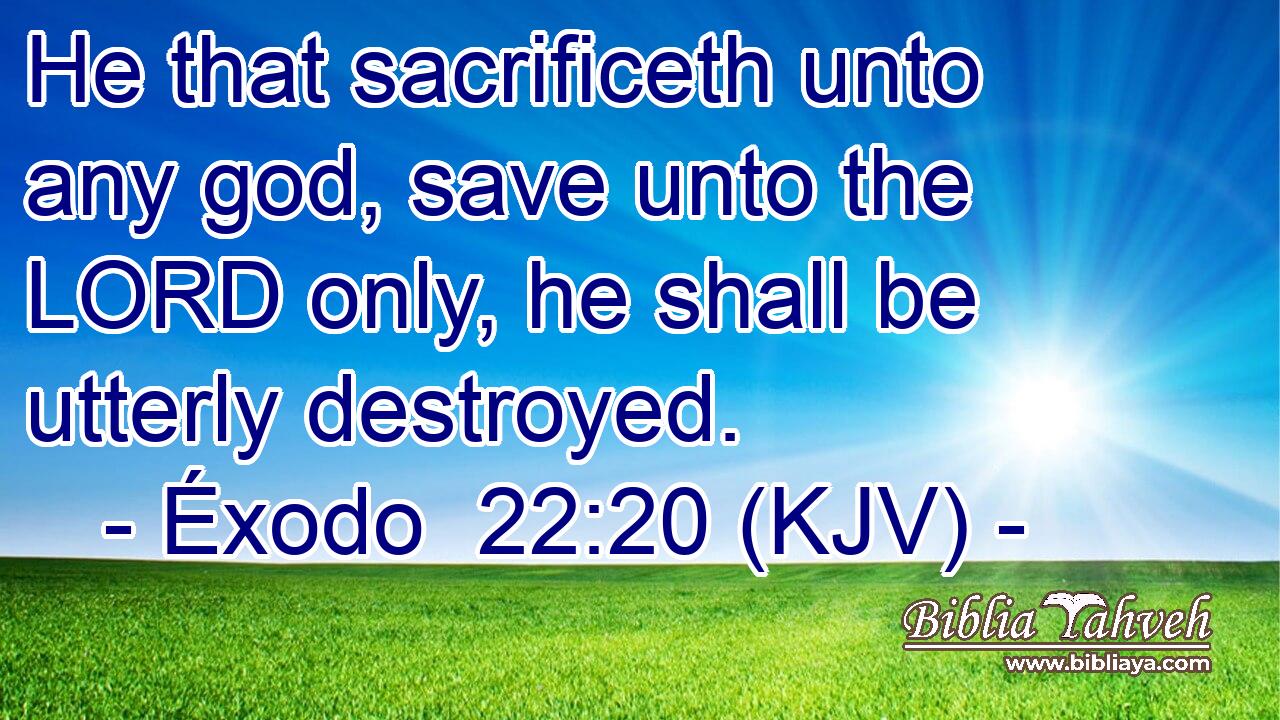 He that sacrificeth unto any god, save unto the LORD only, he shall be utterly destroyed.