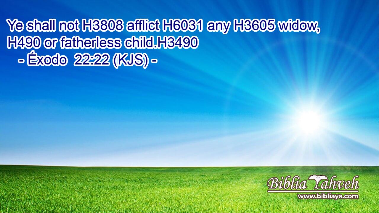 Ye shall not H3808 afflict H6031 any H3605 widow, H490 or fatherless child.H3490