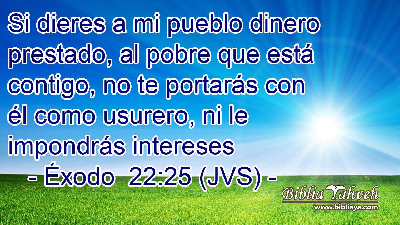Si dieres a mi pueblo dinero prestado, al pobre que está contigo, no te portarás con él como usurero, ni le impondrás intereses