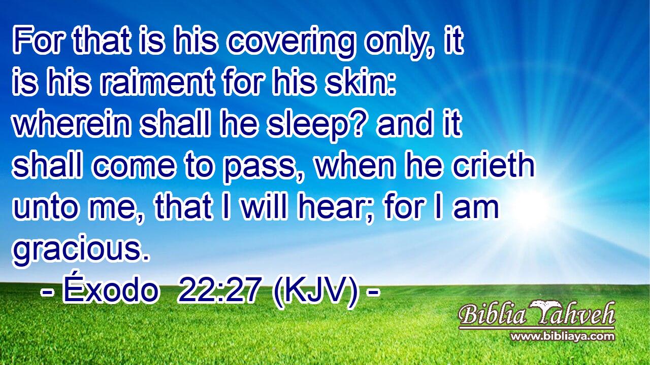 For that is his covering only, it is his raiment for his skin: wherein shall he sleep? and it shall come to pass, when he crieth unto me, that I will hear; for I am gracious.