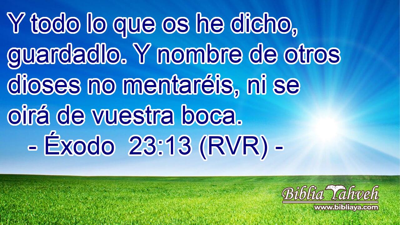 Y todo lo que os he dicho, guardadlo. Y nombre de otros dioses no mentaréis, ni se oirá de vuestra boca.