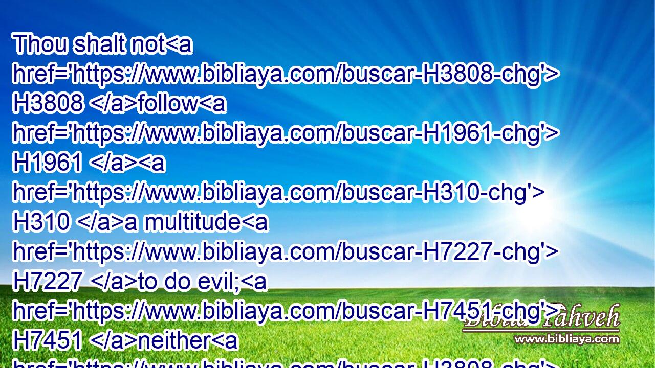 Thou shalt not H3808 follow H1961  H310 a multitude H7227 to do evil; H7451 neither H3808 shalt thou speak H6030 in H5921 a cause H7379 to decline H5186 after H310 many H7227 to wrest H5186 judgment: