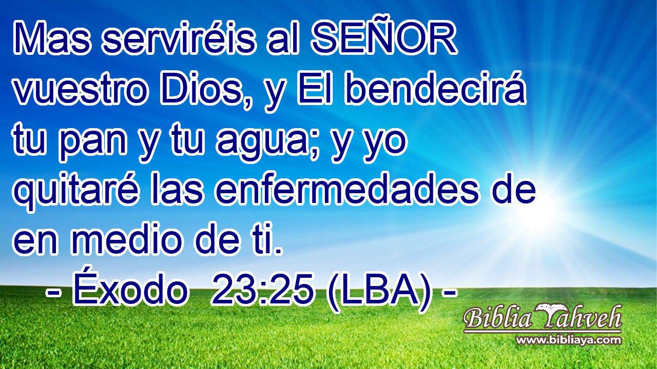 Mas serviréis al SEÑOR vuestro Dios, y El bendecirá tu pan y tu agua; y yo quitaré las enfermedades de en medio de ti.