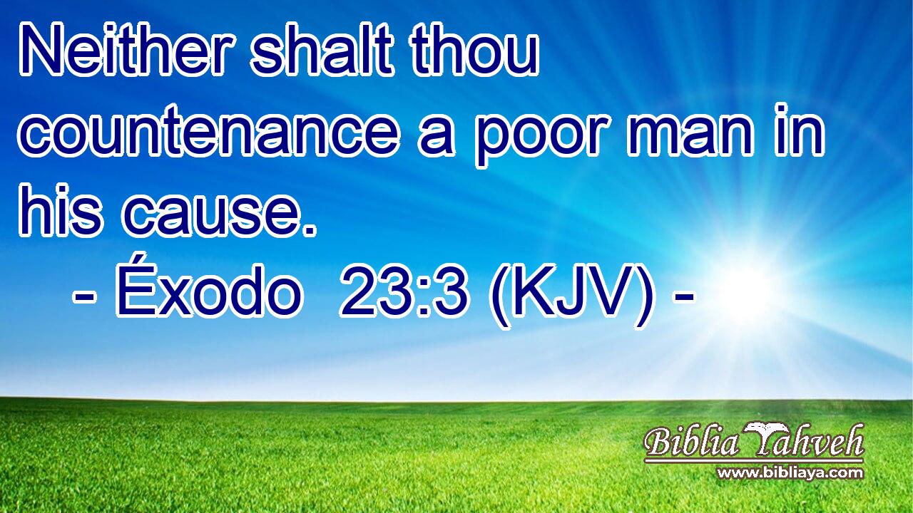 Neither shalt thou countenance a poor man in his cause.