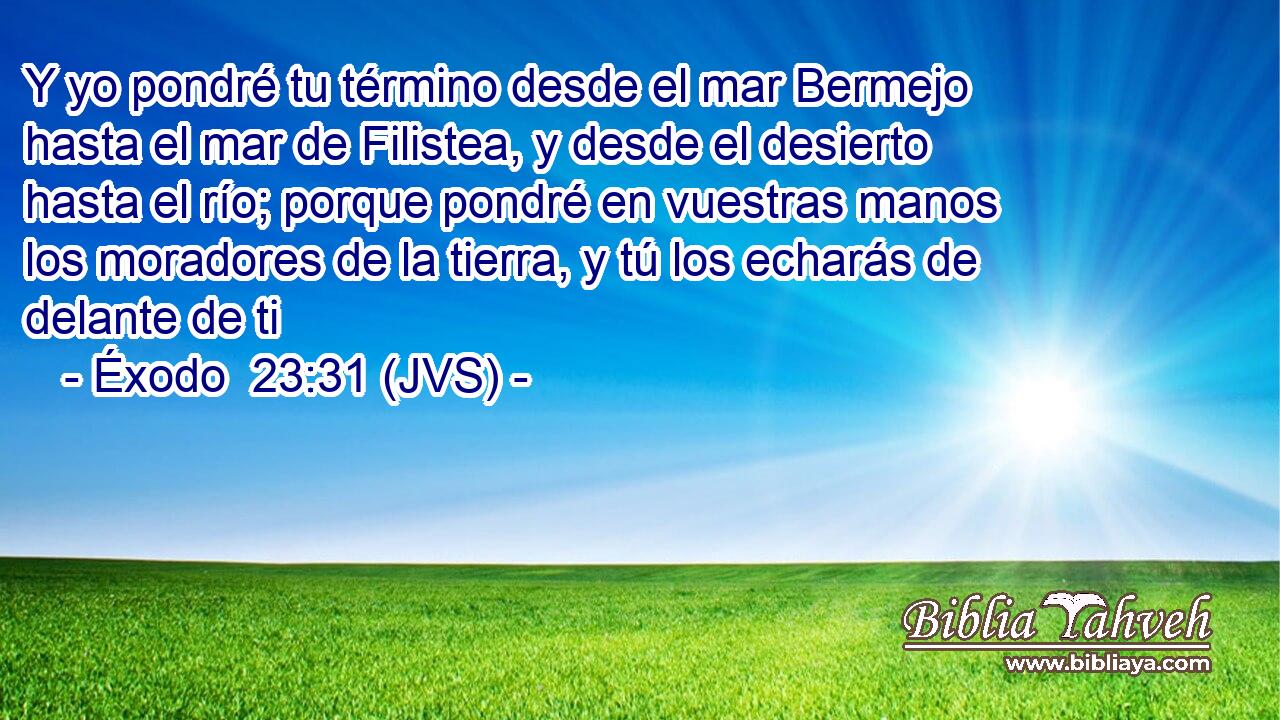 Y yo pondré tu término desde el mar Bermejo hasta el mar de Filistea, y desde el desierto hasta el río; porque pondré en vuestras manos los moradores de la tierra, y tú los echarás de delante de ti