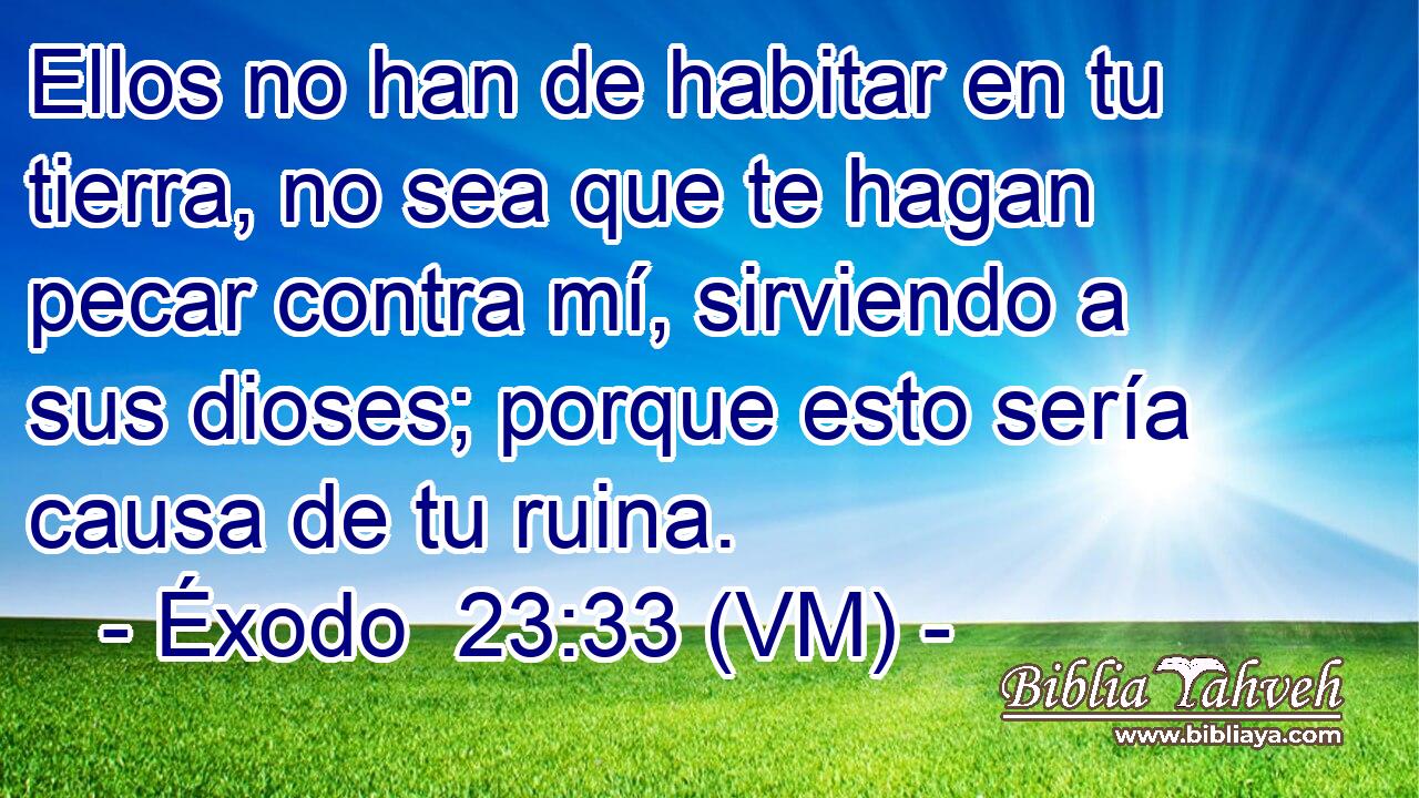  Ellos no han de habitar en tu tierra, no sea que te hagan pecar contra mí, sirviendo a sus dioses; porque esto sería causa de tu ruina. 