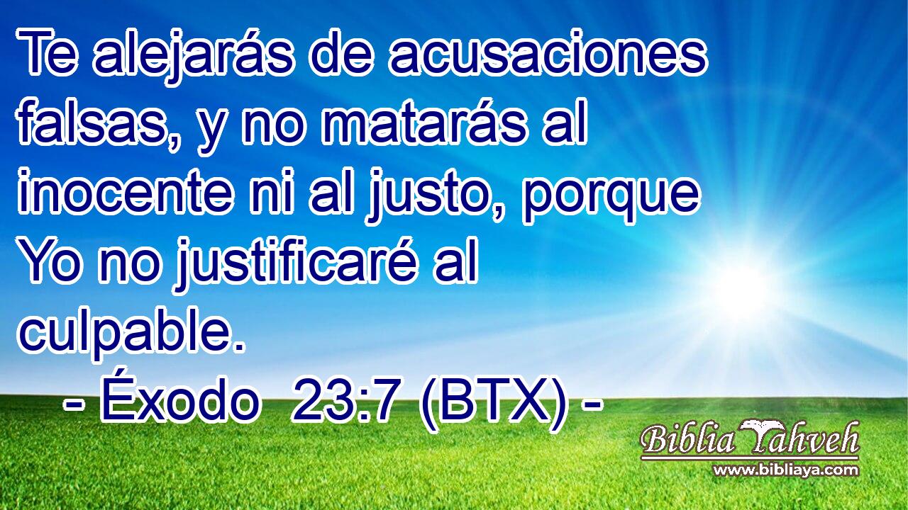 Te alejarás de acusaciones falsas, y no matarás al inocente ni al justo, porque Yo no justificaré al culpable.