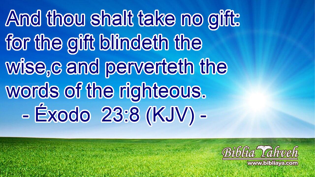 And thou shalt take no gift: for the gift blindeth the wise,c and perverteth the words of the righteous.