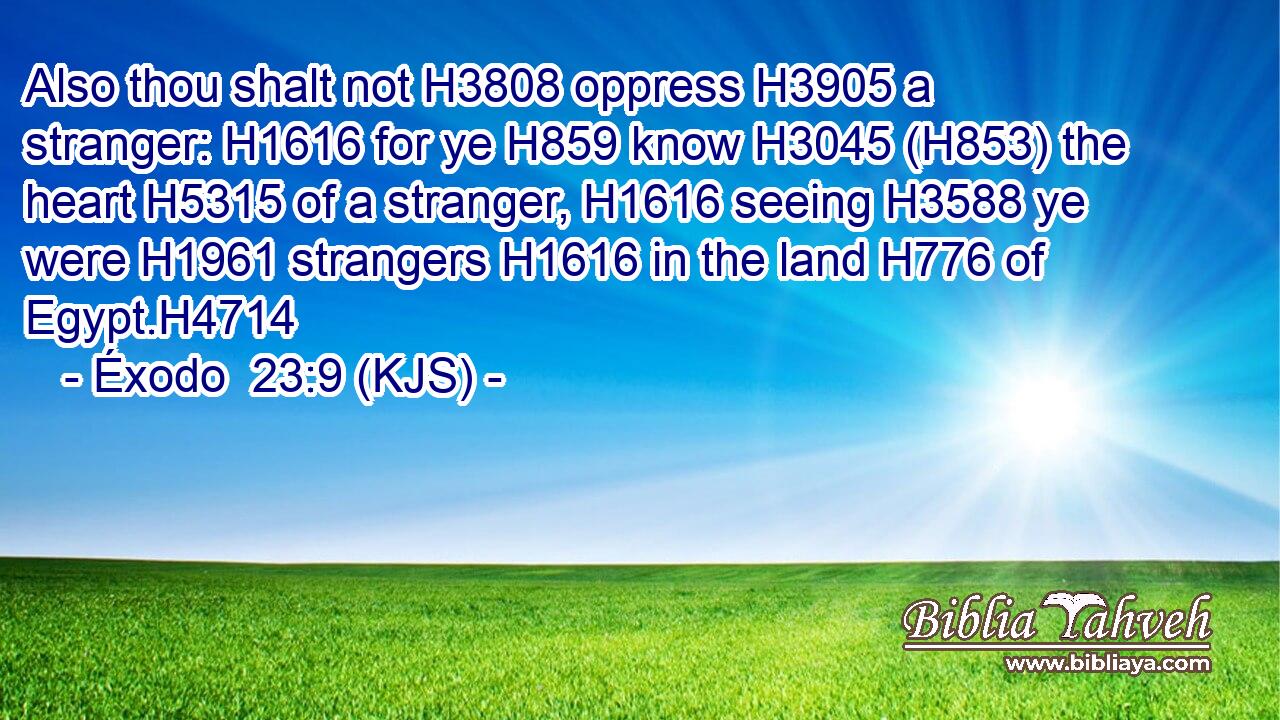Also thou shalt not H3808 oppress H3905 a stranger: H1616 for ye H859 know H3045 (H853) the heart H5315 of a stranger, H1616 seeing H3588 ye were H1961 strangers H1616 in the land H776 of Egypt.H4714