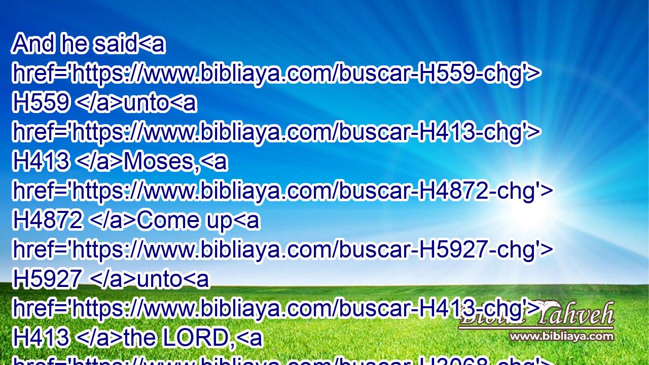 And he said H559 unto H413 Moses, H4872 Come up H5927 unto H413 the LORD, H3068 thou, H859 and Aaron, H175 Nadab, H5070 and Abihu, H30 and seventy H7657 of the elders H4480  H2205 of Israel; H3478 and worship H7812 ye afar off. H4480 H7350