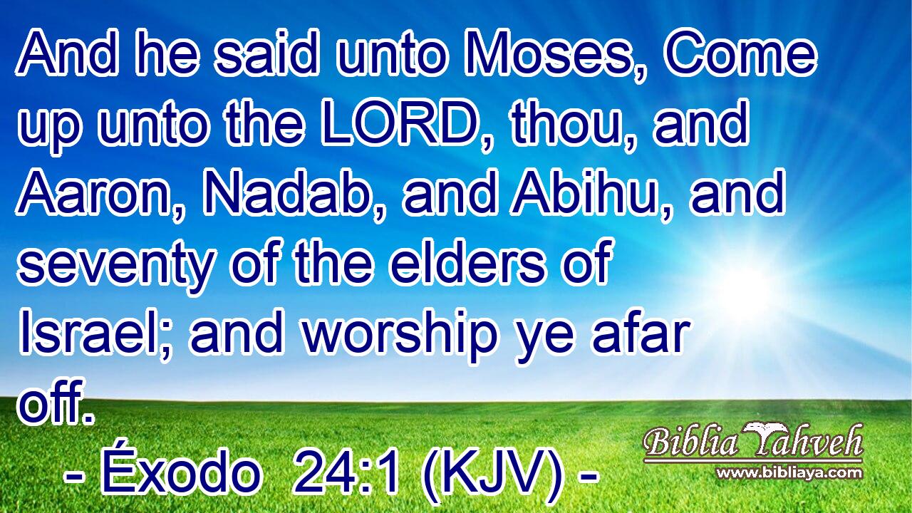 And he said unto Moses, Come up unto the LORD, thou, and Aaron, Nadab, and Abihu, and seventy of the elders of Israel; and worship ye afar off.
