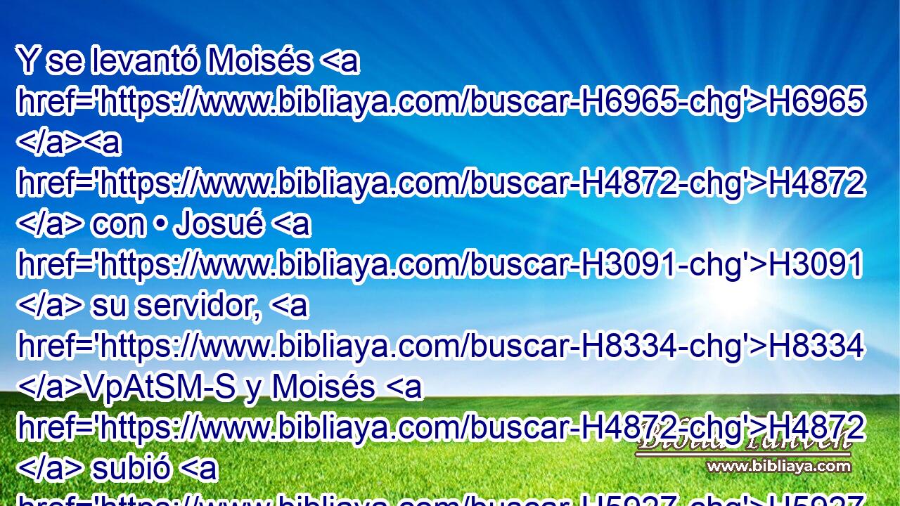 Y se levantó Moisés H6965 H4872  con • Josué H3091  su servidor, H8334 VpAtSM-S y Moisés H4872  subió H5927  al H413 PU monte H2022  H430 de Dios. 