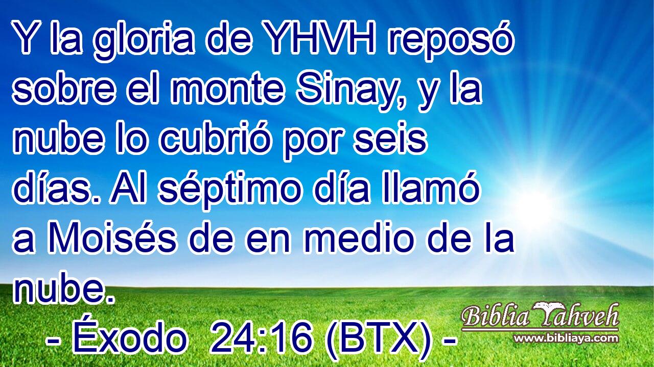 Y la gloria de YHVH reposó sobre el monte Sinay, y la nube lo cubrió por seis días. Al séptimo día llamó a Moisés de en medio de la nube.