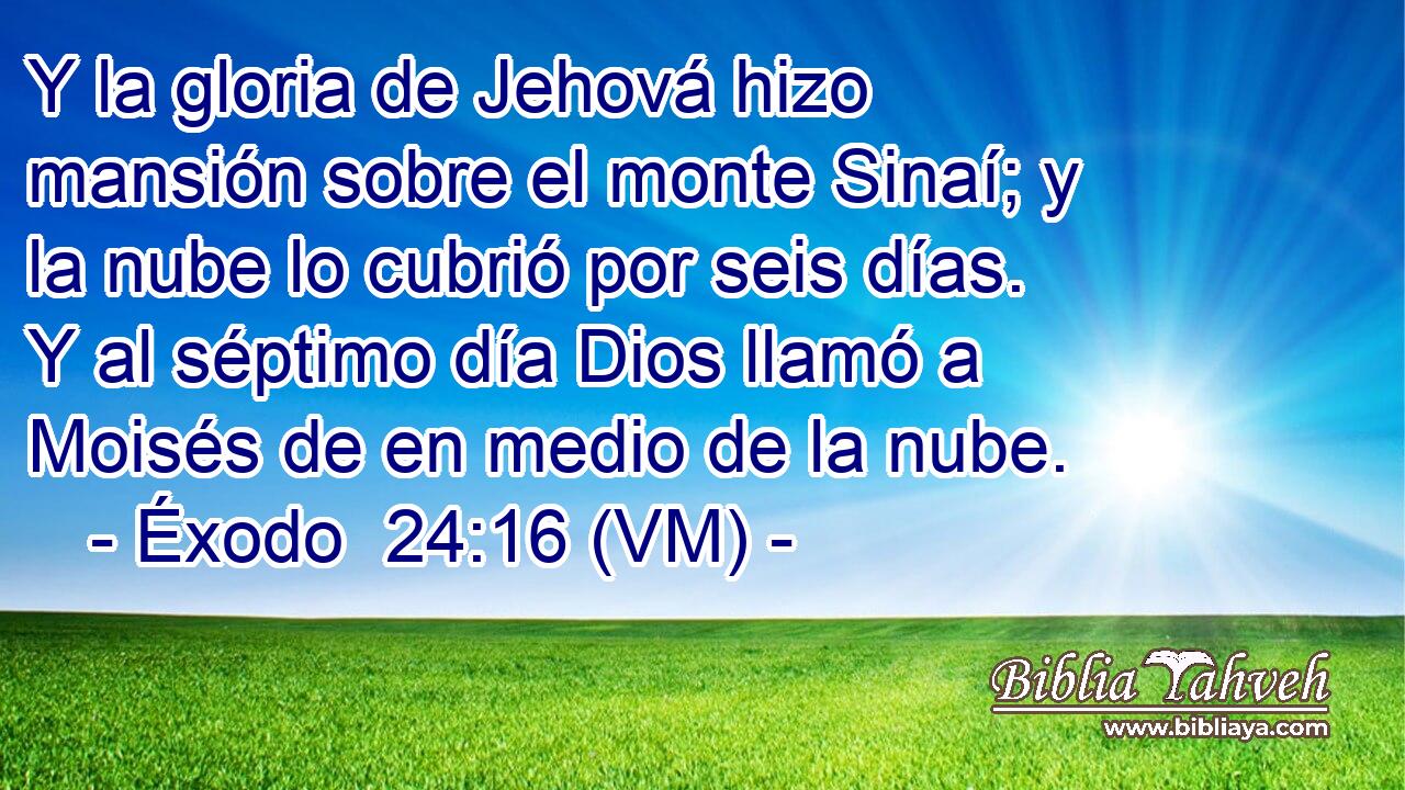  Y la gloria de Jehová hizo mansión sobre el monte Sinaí; y la nube lo cubrió por seis días. Y al séptimo día Dios llamó a Moisés de en medio de la nube. 