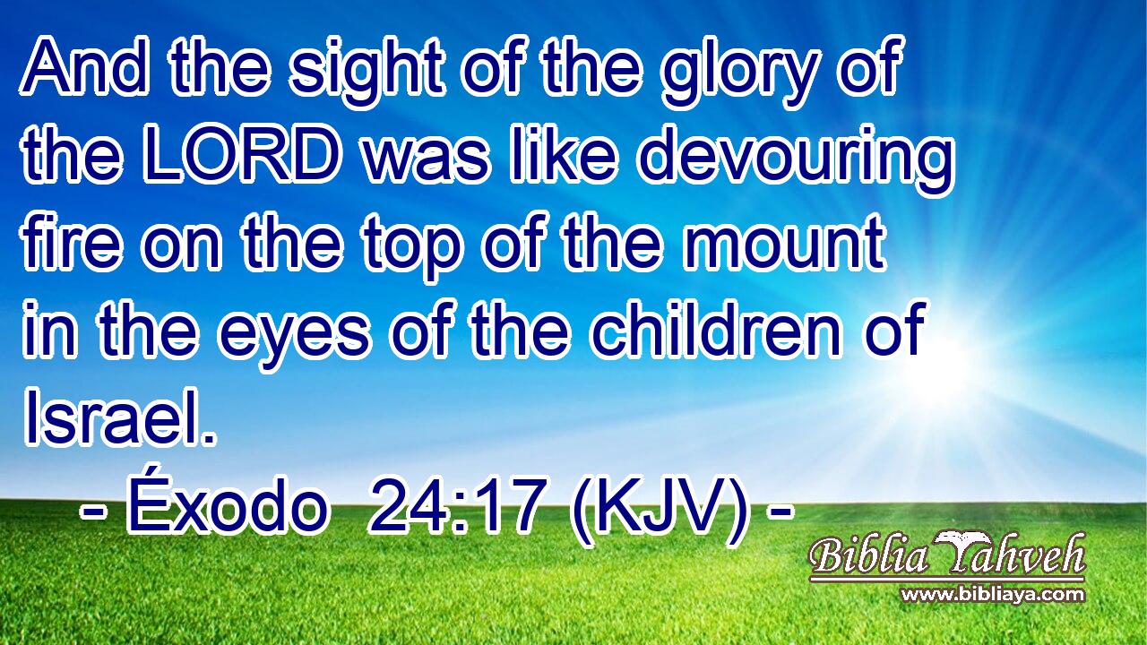 And the sight of the glory of the LORD was like devouring fire on the top of the mount in the eyes of the children of Israel.