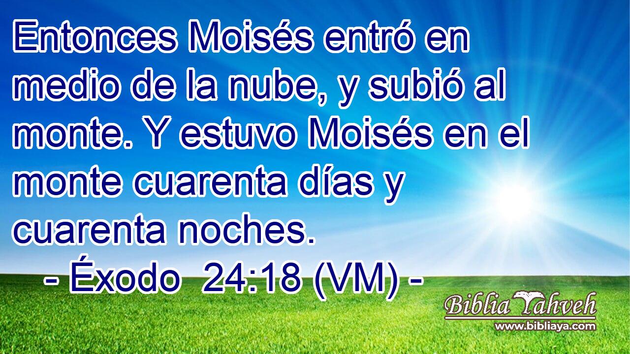  Entonces Moisés entró en medio de la nube, y subió al monte. Y estuvo Moisés en el monte cuarenta días y cuarenta noches. 