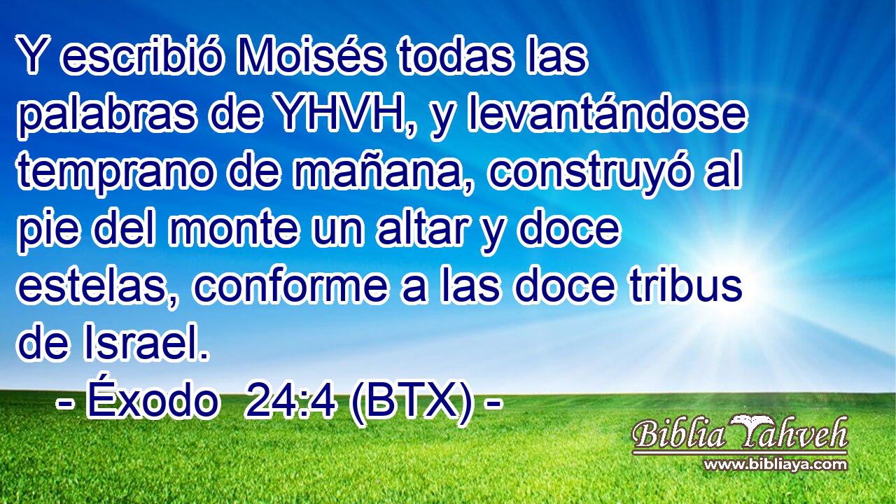 Y escribió Moisés todas las palabras de YHVH, y levantándose temprano de mañana, construyó al pie del monte un altar y doce estelas, conforme a las doce tribus de Israel.