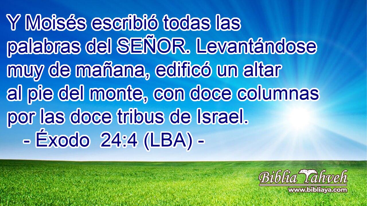 Y Moisés escribió todas las palabras del SEÑOR. Levantándose muy de mañana, edificó un altar al pie del monte, con doce columnas por las doce tribus de Israel.