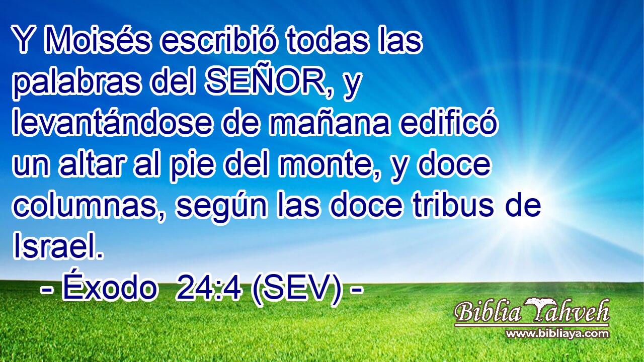 Y Moisés escribió todas las palabras del SEÑOR, y levantándose de mañana edificó un altar al pie del monte, y doce columnas, según las doce tribus de Israel.