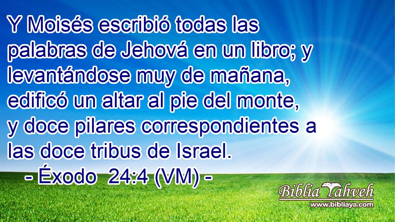  Y Moisés escribió todas las palabras de Jehová en un libro; y levantándose muy de mañana, edificó un altar al pie del monte, y doce pilares correspondientes a las doce tribus de Israel. 