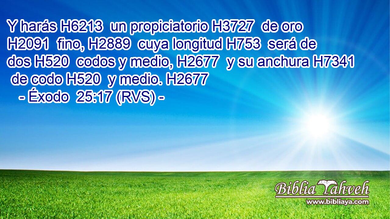 Y harás H6213  un propiciatorio H3727  de oro H2091  fino, H2889  cuya longitud H753  será de dos H520  codos y medio, H2677  y su anchura H7341  de codo H520  y medio. H2677  