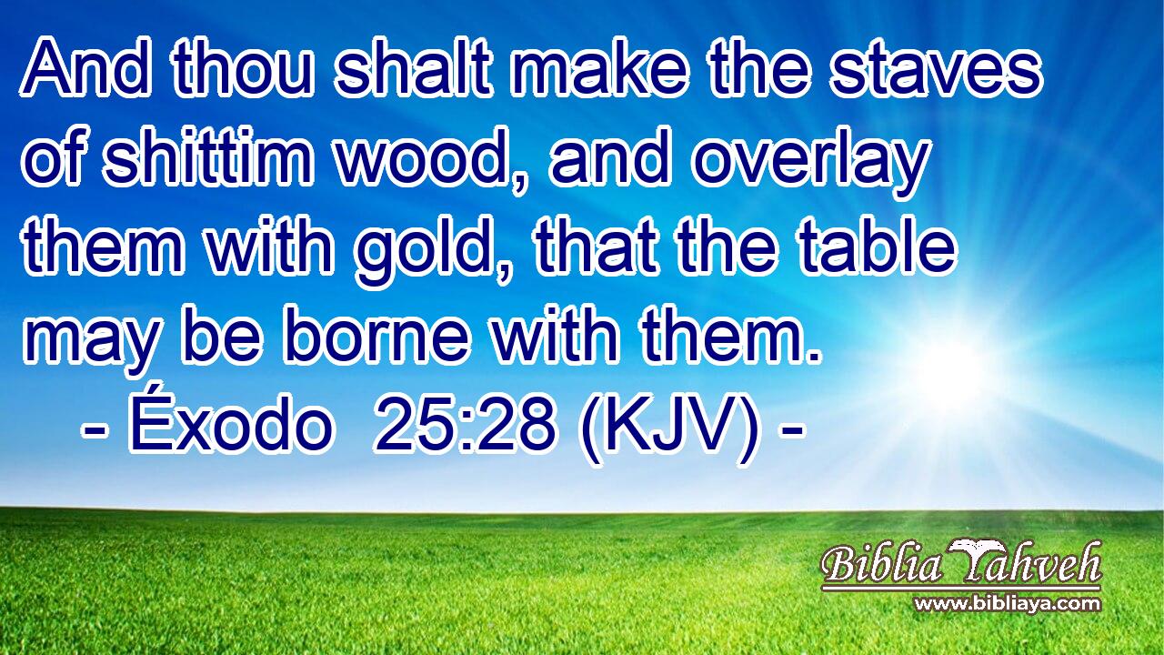 And thou shalt make the staves of shittim wood, and overlay them with gold, that the table may be borne with them.