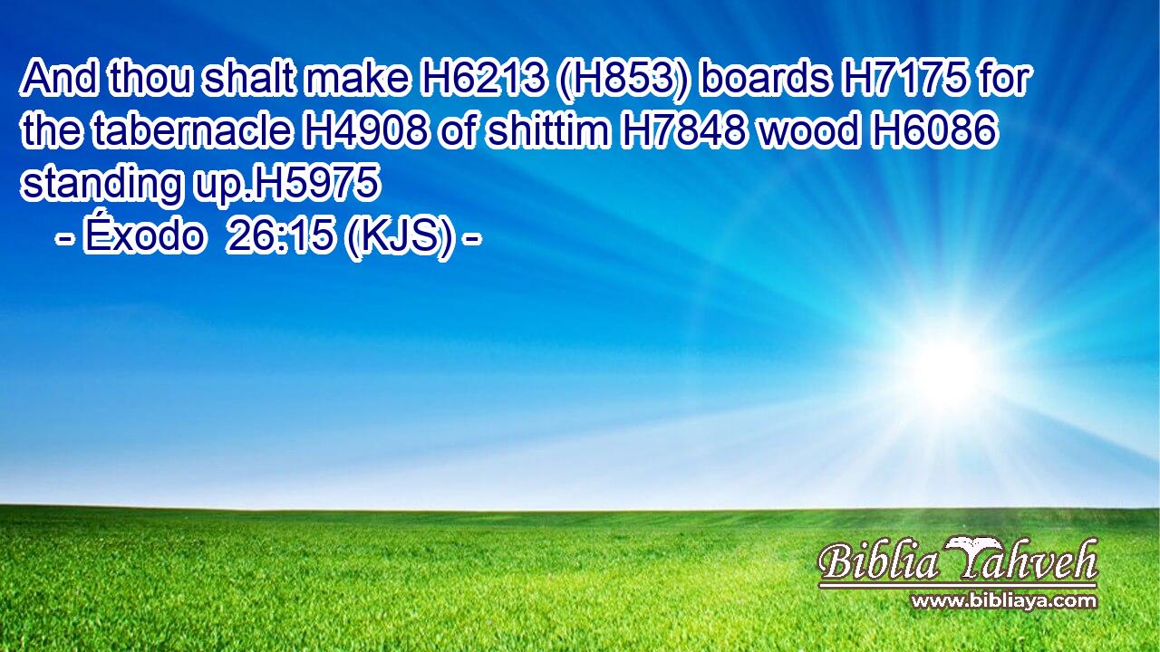 And thou shalt make H6213 (H853) boards H7175 for the tabernacle H4908 of shittim H7848 wood H6086 standing up.H5975