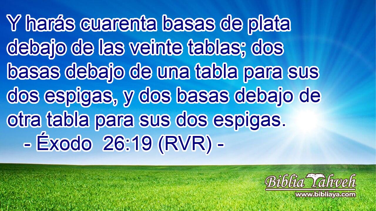 Y harás cuarenta basas de plata debajo de las veinte tablas; dos basas debajo de una tabla para sus dos espigas, y dos basas debajo de otra tabla para sus dos espigas.