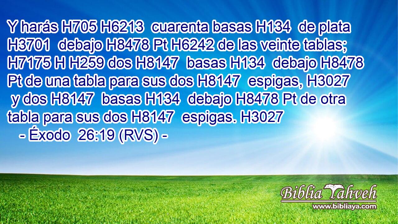 Y harás H705 H6213  cuarenta basas H134  de plata H3701  debajo H8478 Pt H6242 de las veinte tablas; H7175 H H259 dos H8147  basas H134  debajo H8478 Pt de una tabla para sus dos H8147  espigas, H3027  y dos H8147  basas H134  debajo H8478 Pt de otra tabla para sus dos H8147  espigas. H3027  