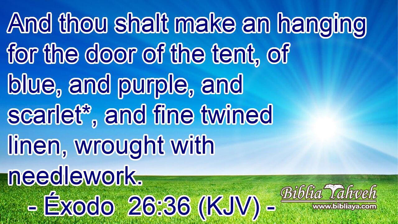 And thou shalt make an hanging for the door of the tent, of blue, and purple, and scarlet*, and fine twined linen, wrought with needlework.