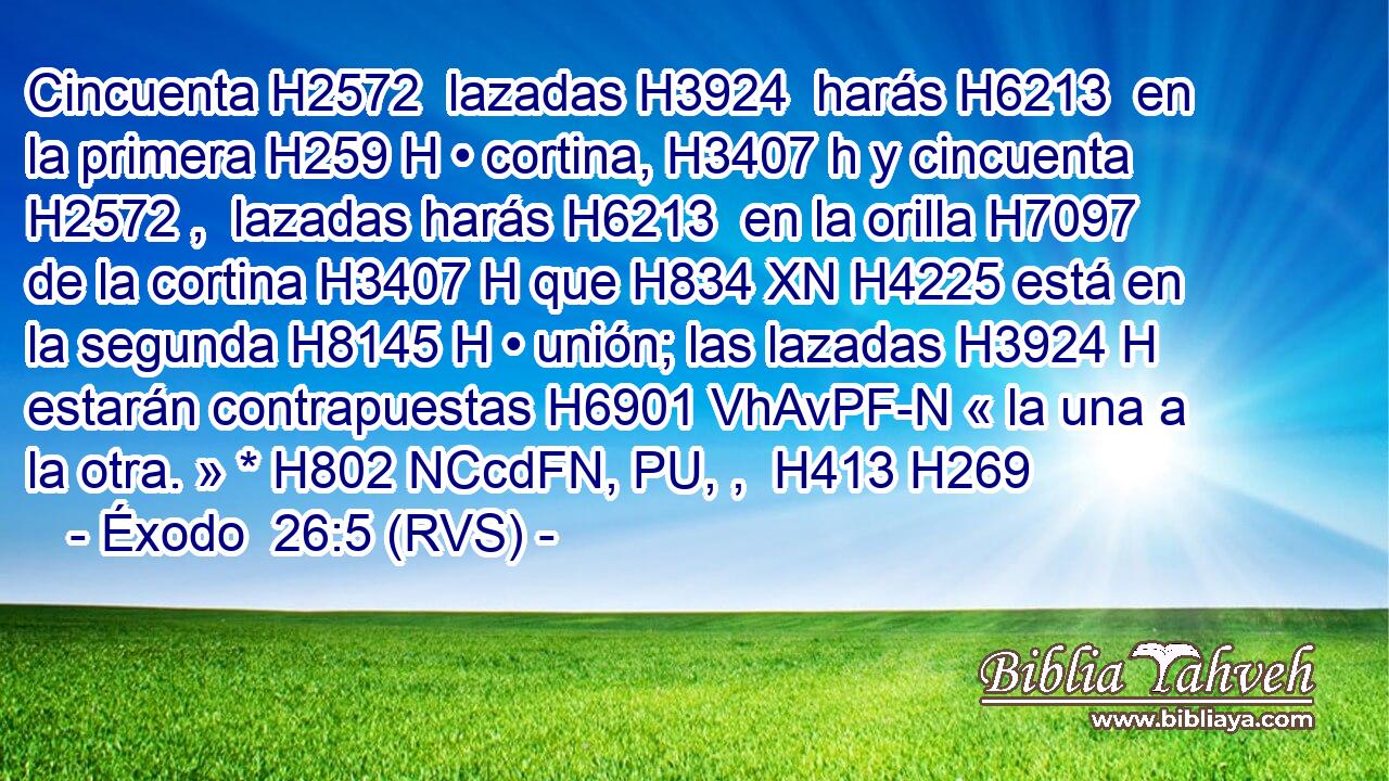 Cincuenta H2572  lazadas H3924  harás H6213  en la primera H259 H • cortina, H3407 h y cincuenta H2572 ,  lazadas harás H6213  en la orilla H7097  de la cortina H3407 H que H834 XN H4225 está en la segunda H8145 H • unión; las lazadas H3924 H estarán contrapuestas H6901 VhAvPF-N « la una a la otra. » * H802 NCcdFN, PU, ,  H413 H269 