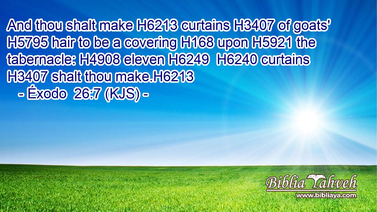 And thou shalt make H6213 curtains H3407 of goats' H5795 hair to be a covering H168 upon H5921 the tabernacle: H4908 eleven H6249  H6240 curtains H3407 shalt thou make.H6213